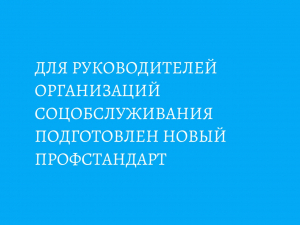 Для руководителей организаций соцобслуживания подготовлен новый профстандарт