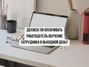 Должен ли оплачивать работодатель обучение сотрудника в выходной день? Должен ли оплачивать работодатель обучение сотрудника в выходной день?